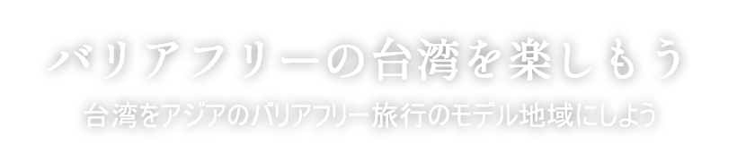 バリアフリーの台湾を楽しもう 一つ一つの旅を大事にして、あなたの思い出をたくさん作ろう