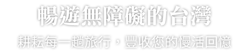 暢遊無障礙的台灣 耕耘每一趟旅行，豐收您的慢活回憶
